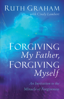 Forgiving My Father, Forgiving Myself: An Invitation to the Miracle of Forgiveness - Graham, Ruth, and Lambert, Cindy
