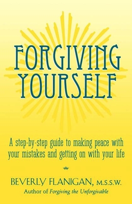 Forgiving Yourself: A Step-By-Step Guide to Making Peace with Your Mistakes and Getting on with Your Life - Flanigan, Beverly