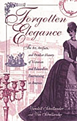 Forgotten Elegance: The Art, Artifacts, and Peculiar History of Victorian and Edwardian Entertaining in America - Schollander, Wendell, and Schollander, Wes