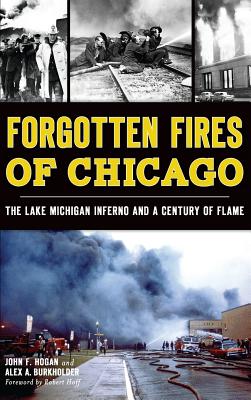 Forgotten Fires of Chicago: The Lake Michigan Inferno and a Century of Flame - Hogan, John F, and Burkholder, Alex a