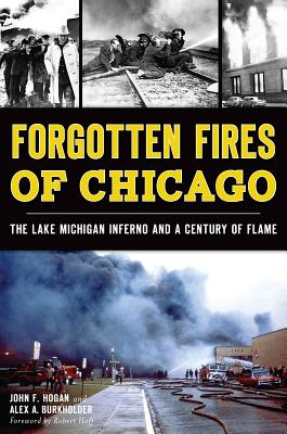Forgotten Fires of Chicago:: The Lake Michigan Inferno and a Century of Flame - Hogan, John F, and Burkholder, Alex A