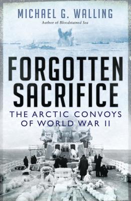 Forgotten Sacrifice: The Arctic Convoys of World War II - Walling, Michael G.