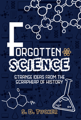 Forgotten Science: Strange Ideas from the Scrapheap of History - Tucker, S D