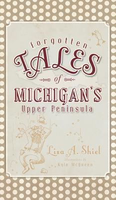 Forgotten Tales of Michigan's Upper Peninsula - Shiel, Lisa A