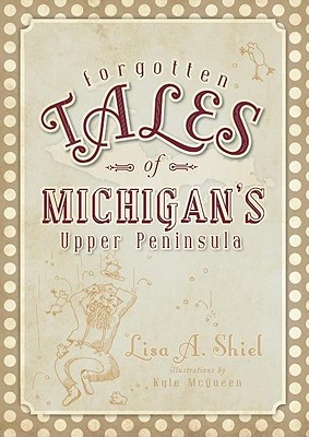 Forgotten Tales of Michigan's Upper Peninsula - Shiel, Lisa A