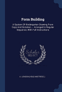 Form Building: A System Of Kindergarten Drawing From Copy And Dictation ... Arranged In Regular Sequence, With Full Instructions