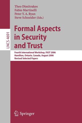 Formal Aspects in Security and Trust: Fourth International Workshop, Fast 2006, Hamilton, Ontario, Canda, August 26-27, 2006, Revised Selected Papers - Dimitrakos, Theo (Editor), and Martinelli, Fabio (Editor), and Ryan, Peter Y a (Editor)