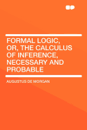 Formal Logic, Or, the Calculus of Inference, Necessary and Probable - Morgan, Augustus De