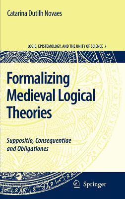 Formalizing Medieval Logical Theories: Suppositio, Consequentiae and Obligationes - Dutilh Novaes, Catarina, Dr.