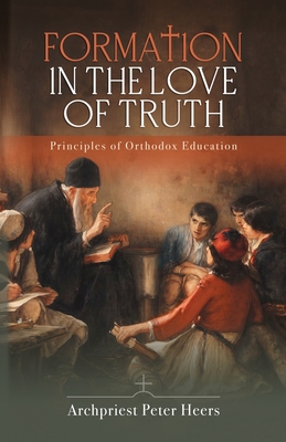 Formation in the Love of Truth: Principles of Orthodox Education - Heers, Peter, Fr.