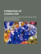 Formation of Character: Twelve Lectures Delivered in the First Presbyterian Church, New Orleans (Classic Reprint)