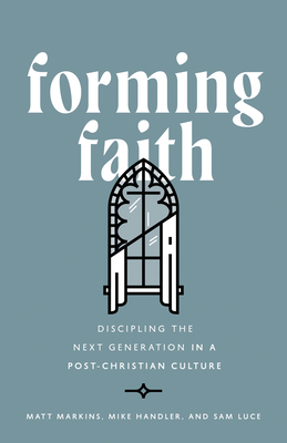 Forming Faith: Discipling the Next Generation in a Post-Christian Culture - Markins, Matt, and Handler, Mike, and Luce, Sam