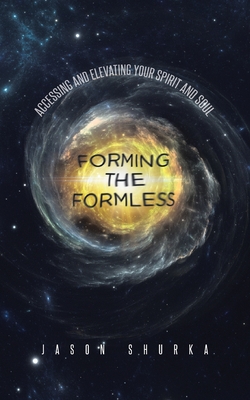 Forming the Formless: Accessing and Elevating Your Spirit and Soul - Shurka, Jason