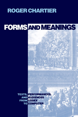 Forms and Meanings: Texts, Performances, and Audiences from Codex to Computer - Chartier, Roger