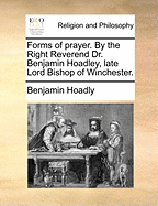 Forms of Prayer. by the Right Reverend Dr. Benjamin Hoadley, Late Lord Bishop of Winchester