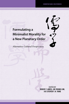 Formulating a Minimalist Morality for a New Planetary Order: Alternative Cultural Perspectives - Lim, Jin Young (Editor), and Yang, Steven Y H (Editor), and Ames, Roger T (Contributions by)