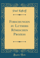 Forschungen Zu Luthers Rmischen Prozess (Classic Reprint)