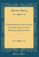 Forstwissenschaftliches Examinatorium den Waldbau Betreffend (Classic Reprint)