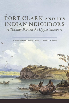 Fort Clark and Its Indian Neighbors: A Trading Post on the Upper Missouri - Wood, W Raymond, and Hunt, William J, and Williams, Randy H