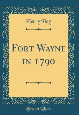 Fort Wayne in 1790 (Classic Reprint) - Hay, Henry