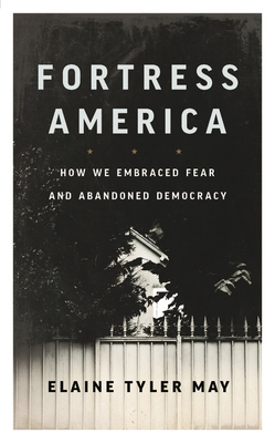 Fortress America: How We Embraced Fear and Abandoned Democracy - May, Elaine Tyler