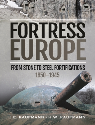 Fortress Europe: From Stone to Steel Fortifications,1850 1945 - Kaufmann, J E, and Kaufmann, H W