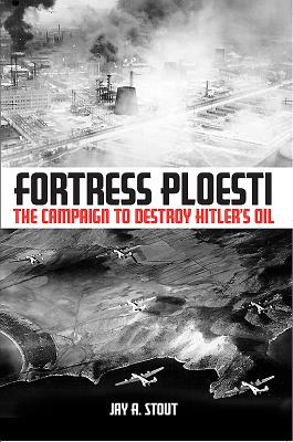 Fortress Ploesti: The Campaign to Destroy Hitler's Oil - Stout, Jay A