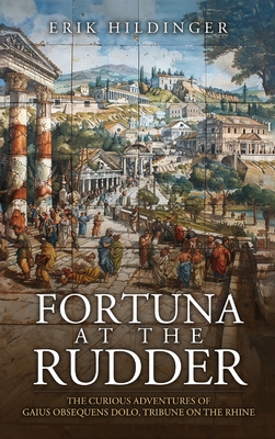 Fortuna at the Rudder: The Curious Adventures of Gaius Obsequens Dolo, Tribune on the Rhine - Hildinger, Erik