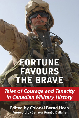 Fortune Favours the Brave: Tales of Courage and Tenacity in Canadian Military History - Horn, Bernd, Colonel (Editor), and Dallaire, Romeo, Senator (Foreword by)