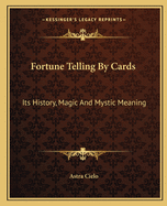 Fortune Telling by Cards: Its History, Magic and Mystic Meaning