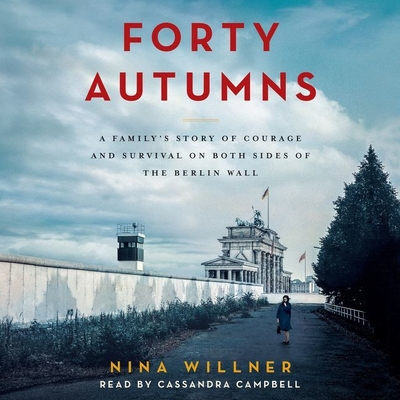 Forty Autumns: A Family's Story of Courage and Survival on Both Sides of the Berlin Wall - Willner, Nina, and Campbell, Cassandra (Read by)