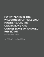 Forty Years in the Wilderness of Pills and Powders, Or, the Cogitations and Confessions of an Aged Physician