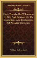 Forty Years in the Wilderness of Pills and Powders Or, the Cogitations and Confessions of an Aged Physician