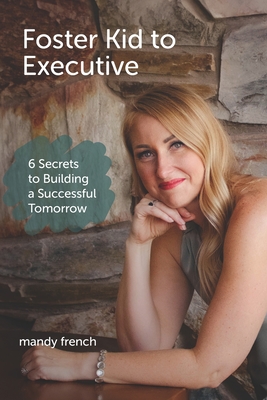 Foster Kid to Executive: 6 Secrets to Building a Successful Tomorrow - French, Mandy