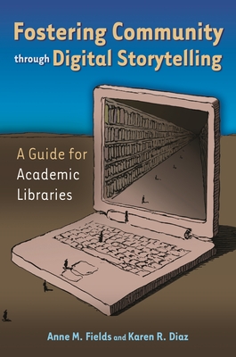 Fostering Community through Digital Storytelling: A Guide for Academic Libraries - Fields, Anne, and Diaz, Karen