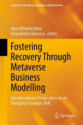 Fostering Recovery Through Metaverse Business Modelling: Interdisciplinary Perspectives on an Emerging Paradigm Shift - Dima, Alina Mihaela (Editor), and Danescu, Elena Rodica (Editor)