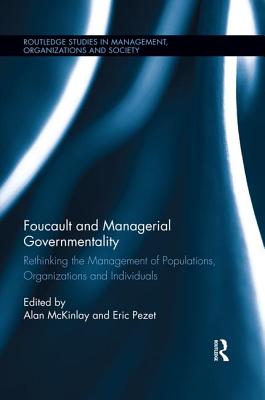 Foucault and Managerial Governmentality: Rethinking the Management of Populations, Organizations and Individuals - McKinlay, Alan (Editor), and Pezet, Eric (Editor)