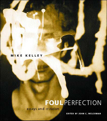 Foul Perfection: Essays and Criticism - Kelley, Mike, and Welchman, John C (Editor)