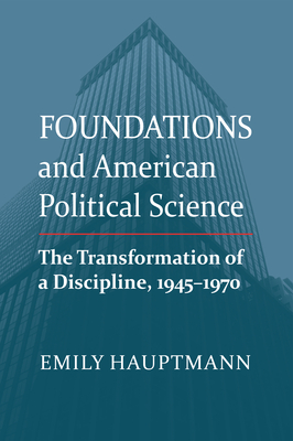 Foundations and American Political Science: The Transformation of a Discipline, 1945-1970 - Hauptmann, Emily