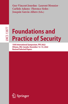 Foundations and Practice of Security: 15th International Symposium, FPS 2022, Ottawa, ON, Canada, December 12-14, 2022, Revised Selected Papers - Jourdan, Guy-Vincent (Editor), and Mounier, Laurent (Editor), and Adams, Carlisle (Editor)