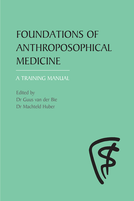 Foundations of Anthroposophical Medicine: A Training Manual - Van Der Bie, Guus, Dr. (Editor), and Huber, Machteld, Dr. (Editor), and Kees Saltet, Jan (Translated by)