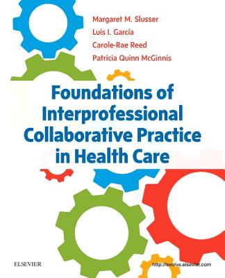 Foundations of Interprofessional Collaborative Practice in Health Care - Slusser, Margaret, PhD, RN, and Garcia, Luis I, PhD, and Reed, Carole-Rae, PhD, RN