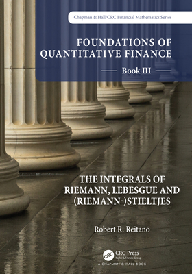 Foundations of Quantitative Finance: Book III. The Integrals of Riemann, Lebesgue and (Riemann-)Stieltjes - Reitano, Robert R