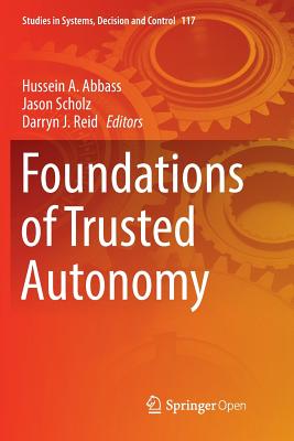 Foundations of Trusted Autonomy - Abbass, Hussein A. (Editor), and Scholz, Jason (Editor), and Reid, Darryn J. (Editor)
