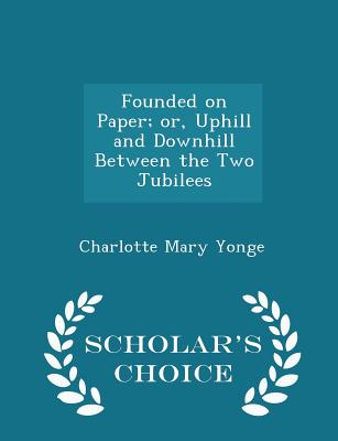 Founded on Paper; Or, Uphill and Downhill Between the Two Jubilees - Scholar's Choice Edition - Yonge, Charlotte Mary