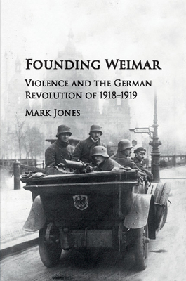 Founding Weimar: Violence and the German Revolution of 1918-1919 - Jones, Mark