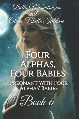 Four Alphas, Four Babies: Pregnant With Four Alphas' Babies Book 6 - Bhelle Kildare, Olivia, and Moondragon, Bella