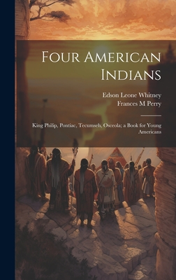 Four American Indians: King Philip, Pontiac, Tecumseh, Osceola; a Book for Young Americans - Whitney, Edson Leone 1861-, and Perry, Frances Melville