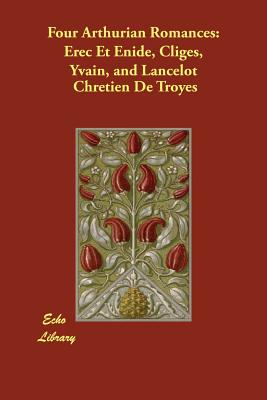 Four Arthurian Romances: Erec Et Enide, Cliges, Yvain, and Lancelot - De Troyes, Chretien
