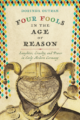 Four Fools in the Age of Reason: Laughter, Cruelty, and Power in Early Modern Germany - Outram, Dorinda